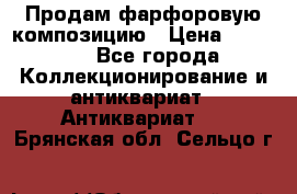 Продам фарфоровую композицию › Цена ­ 16 000 - Все города Коллекционирование и антиквариат » Антиквариат   . Брянская обл.,Сельцо г.